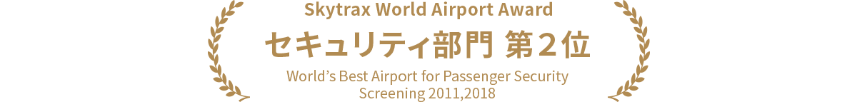 Skytrax World Airport Award セキュリティ部門 第２位 World’s Best Airport for Passenger Security Screening 2011,2018